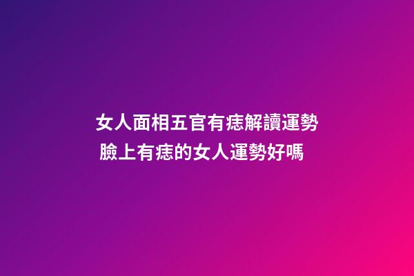 女人面相五官有痣解讀運勢 臉上有痣的女人運勢好嗎